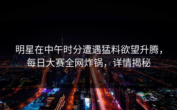 明星在中午时分遭遇猛料欲望升腾，每日大赛全网炸锅，详情揭秘