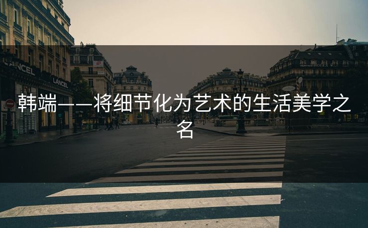 韩端——将细节化为艺术的生活美学之名