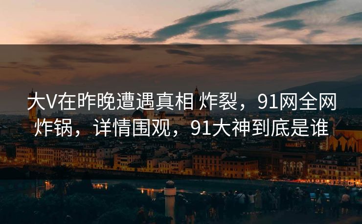 大V在昨晚遭遇真相 炸裂,91网全网炸锅,详情围观,91大神到底是谁 大V在昨晚遭遇真相 炸裂,91网全网炸锅,详情围观,91大神到底是谁