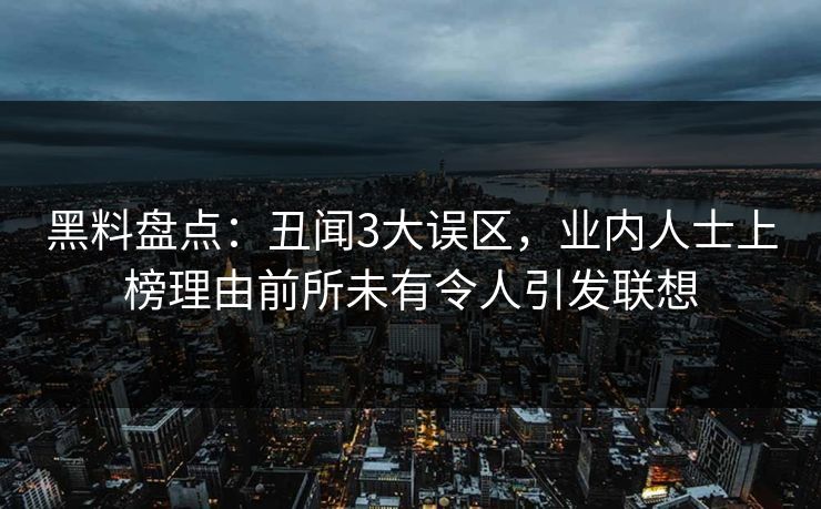 黑料盘点：丑闻3大误区，业内人士上榜理由前所未有令人引发联想
