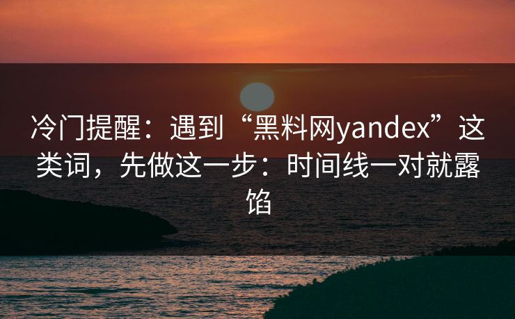 冷门提醒：遇到“黑料网yandex”这类词，先做这一步：时间线一对就露馅