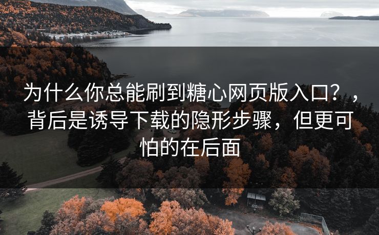 为什么你总能刷到糖心网页版入口？，背后是诱导下载的隐形步骤，但更可怕的在后面