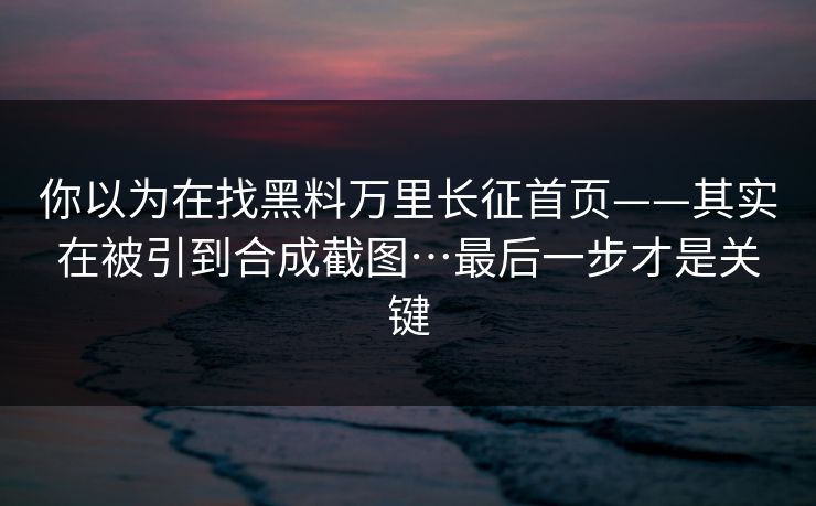 你以为在找黑料万里长征首页——其实在被引到合成截图…最后一步才是关键