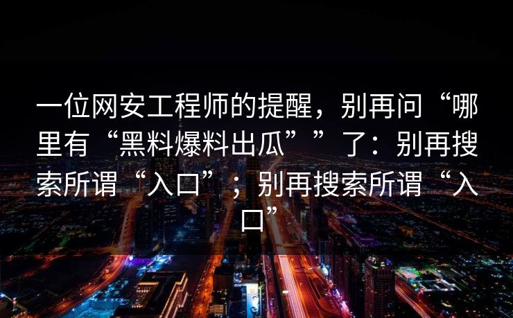 一位网安工程师的提醒，别再问“哪里有“黑料爆料出瓜””了：别再搜索所谓“入口”；别再搜索所谓“入口”