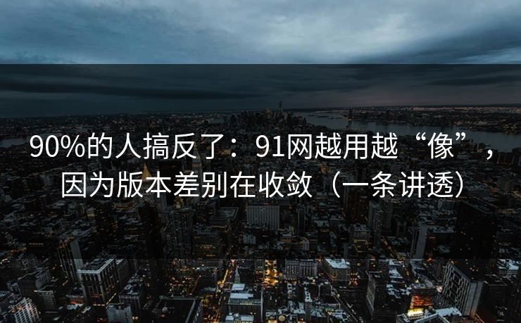 90%的人搞反了：91网越用越“像”，因为版本差别在收敛（一条讲透）