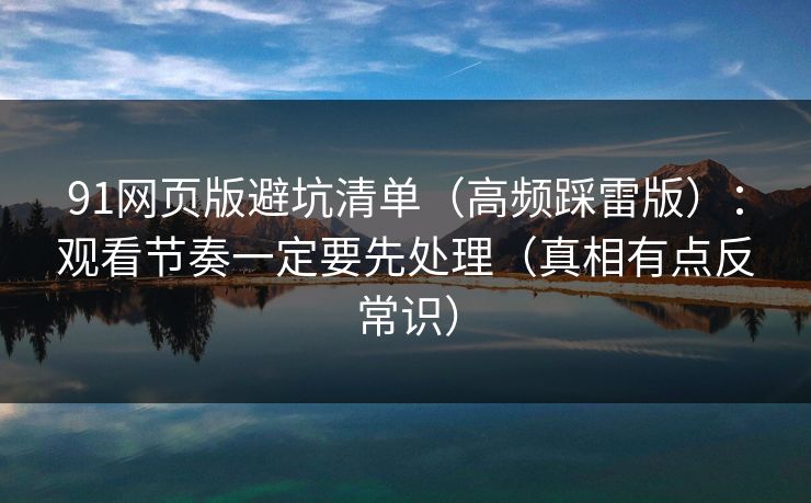 91网页版避坑清单（高频踩雷版）：观看节奏一定要先处理（真相有点反常识）