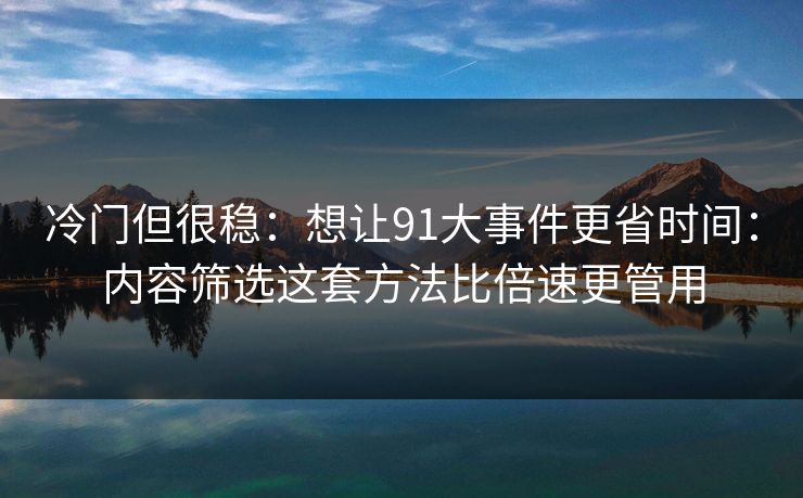 冷门但很稳：想让91大事件更省时间：内容筛选这套方法比倍速更管用