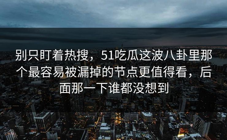 别只盯着热搜,51吃瓜这波八卦里那个最容易被漏掉的节点更值得看,后面那一下谁都没想到 别只盯着热搜,51吃瓜这波八卦里那个最容易被漏掉的节点更值得看,后面那一下谁都没想到