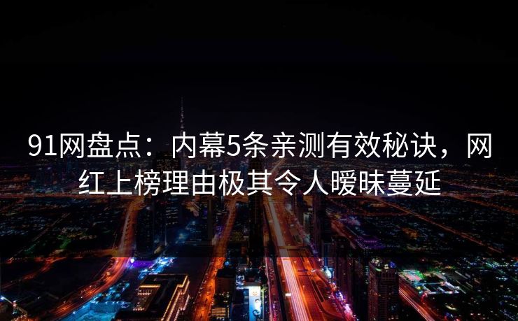 91网盘点：内幕5条亲测有效秘诀，网红上榜理由极其令人暧昧蔓延