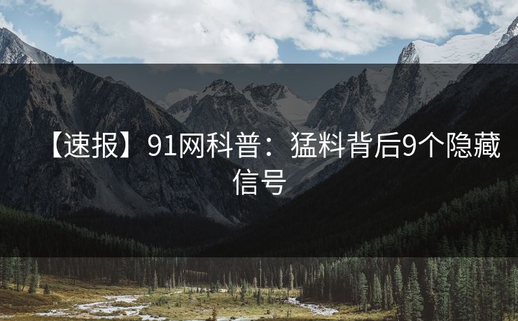 【速报】91网科普：猛料背后9个隐藏信号
